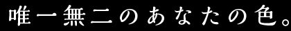 唯一無二のあなたの色。